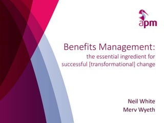 Neil White
Merv Wyeth
Benefits Management:
the essential ingredient for
successful [transformational] change
 