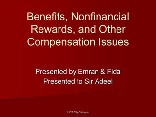 Benefits, Nonfinancial
Rewards, and Other
Compensation Issues
Presented by Emran & Fida
Presented to Sir Adeel

UOT City Campus

 
