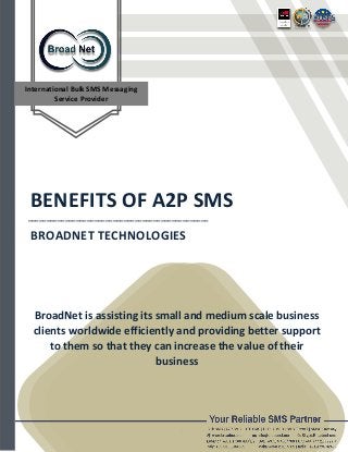 International Bulk SMS Messaging
Service Provider
BENEFITS OF A2P SMS
_________________________________________________
BROADNET TECHNOLOGIES
BroadNet is assisting its small and medium scale business
clients worldwide efficiently and providing better support
to them so that they can increase the value of their
business
 