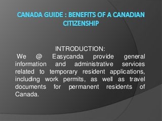 INTRODUCTION:
We @ Easycanda provide general
information and administrative services
related to temporary resident applications,
including work permits, as well as travel
documents for permanent residents of
Canada.
 