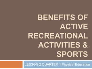 BENEFITS OF
ACTIVE
RECREATIONAL
ACTIVITIES &
SPORTS
LESSON 2 QUARTER 1 Physical Education
 