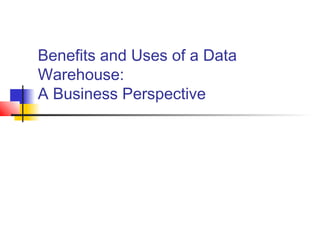 Benefits and Uses of a Data
Warehouse:
A Business Perspective
 