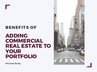 BENEFITS OF
ADDING
COMMERCIAL
REAL ESTATE TO
YOUR
PORTFOLIO
Michael Ralby
 