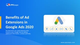 Benefits of Ad
Extensions in
Google Ads 2020
Ad extensions are useful features that
enhance your Google Ads by adding
additional information, content and links.
www.ppcexpo.com
 