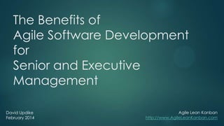 The Benefits of
Agile Software Development
for
Senior and Executive
Management
David Updike
February 2014

Agile Lean Kanban
http://www.AgileLeanKanban.com

 