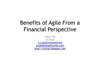 Benefits of Agile From a
Financial Perspective
Jason Yip
@jchyip
j.c.yip@computer.org
jcyip@thoughtworks.com
http://jchyip.blogspot.com

 