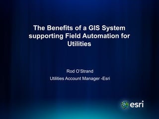 The Benefits of a GIS System
supporting Field Automation for
            Utilities



              Rod O’Strand
      Utilities Account Manager -Esri
 