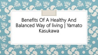 Benefits Of A Healthy And
Balanced Way of living | Yamato
Kasukawa
 