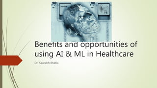 Benefits and opportunities of
using AI & ML in Healthcare
Dr. Saurabh Bhatia
 