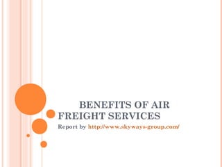 BENEFITS OF AIR
FREIGHT SERVICES
Report by http://www.skyways-group.com/
 