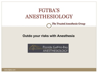 FGTBA’S ANESTHESIOLOGY   The Trusted Anesthesia Group www.fgtba.com Outdo your risks with Anesthesia 