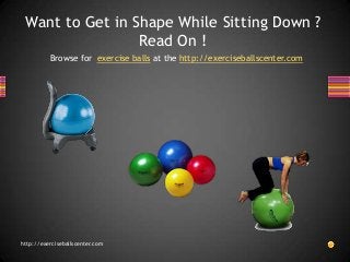 Want to Get in Shape While Sitting Down ?
                 Read On !
          Browse for exercise balls at the http://exerciseballscenter.com




http://exerciseballscenter.com
 
