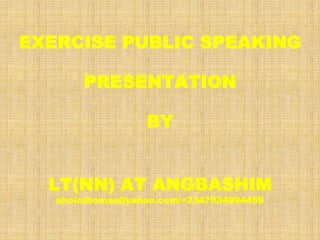 EXERCISE PUBLIC SPEAKING
PRESENTATION
BY
LT(NN) AT ANGBASHIM
akolothomas@yahoo.com/+2347034994459
 