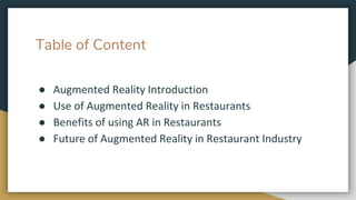 Table of Content
● Augmented Reality Introduction
● Use of Augmented Reality in Restaurants
● Benefits of using AR in Restaurants
● Future of Augmented Reality in Restaurant Industry
 