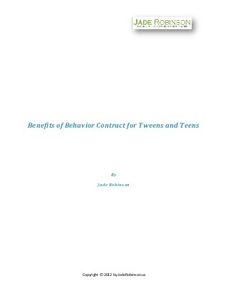 Benefits of Behavior Contract for Tweens and Teens




                              By

                       Jade Robinson




               Copyright © 2012 by JadeRobinson.us
 
