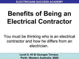 © 2012 Delmar, Cengage Learning
Benefits of Being an
Electrical Contractor
You must be thinking who is an electrical
contractor and how he differs from an
electrician.
ELECTRICIANS SUCCESS ACADEMY
Level 9, 45 St Georges Terrace,
Perth, Western Australia, 6000
 