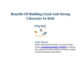Benefits Of Building Good And Strong
Character In Kids
Satjit Kumar
Writes informational articles on ancient Indian
artisan vocational education, 64 kalas or chausat
kala, along with others articles on finance, health,
sanathana dharma and wisdom.
 