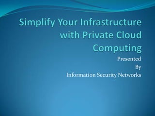 Simplify Your Infrastructure with Private Cloud Computing Presented By Information Security Networks 