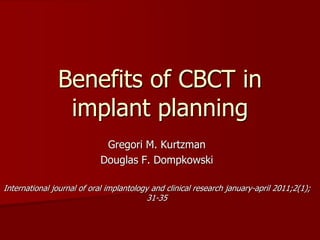 Benefits of CBCT in 
implant planning 
Gregori M. Kurtzman 
Douglas F. Dompkowski 
International journal of oral implantology and clinical research january-april 2011;2(1); 
31-35 
 