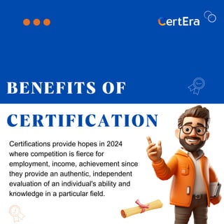 BENEFITS OF
CERTIFICATION
Certifications provide hopes in 2024
where competition is fierce for
employment, income, achievement since
they provide an authentic, independent
evaluation of an individual's ability and
knowledge in a particular field.
 