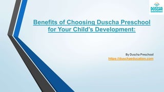 Benefits of Choosing Duscha Preschool
for Your Child’s Development:
By Duscha Preschool
https://duschaeducation.com
 