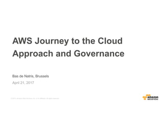 © 2015, Amazon Web Services, Inc. or its Affiliates. All rights reserved.
Bas de Natris, Brussels
April 21, 2017
AWS Journey to the Cloud
Approach and Governance
 