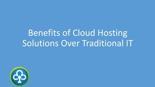 Benefits of Cloud Hosting
Solutions Over Traditional IT
 