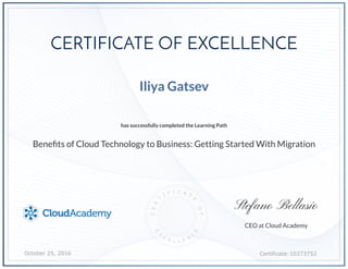 Certificate:10373752
October 25, 2016
CEO at Cloud Academy
Iliya Gatsev
Benefits of Cloud Technology to Business: Getting Started With Migration
has successfully completed the Learning Path
Stefano Bellasio
CERTIFICATE OF EXCELLENCE
 