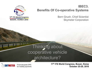 Financial-grade GPS
for mobility payments
IBEC3.
Benefits Of Co-operative Systems
Bern Grush, Chief Scientist
Skymeter Corporation
17th ITS World Congress, Busan, Korea
October 25-29, 20101
Thinking about
cooperative vehicle
architecture?
 