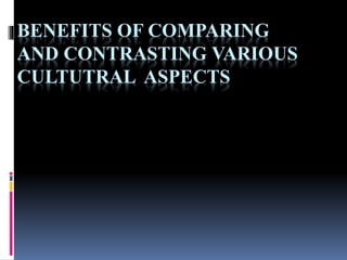BENEFITS OF COMPARING
AND CONTRASTING VARIOUS
CULTUTRAL ASPECTS
 