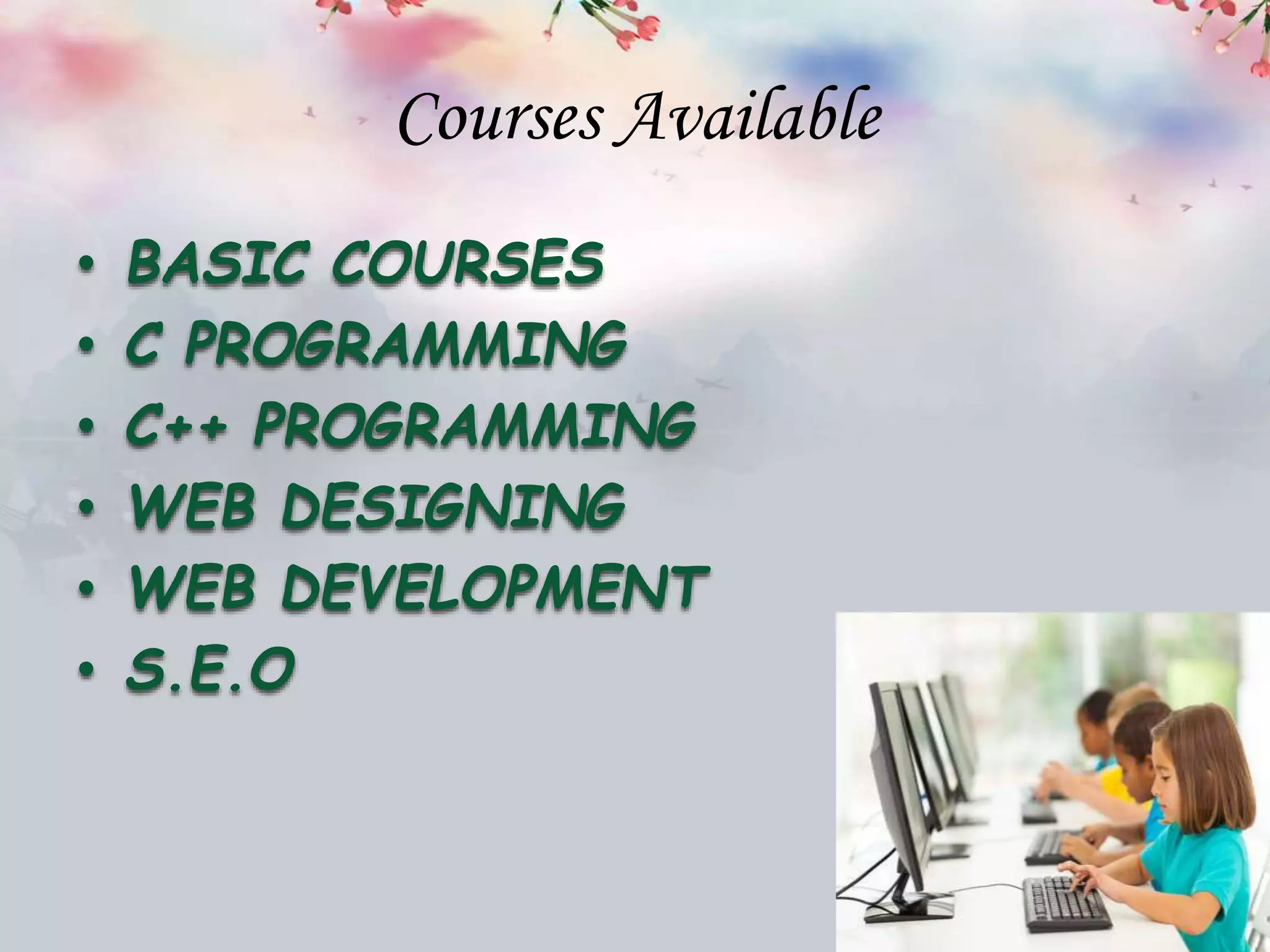 Courses Available
• BASIC COURSES
• C PROGRAMMING
• C++ PROGRAMMING
• WEB DESIGNING
• WEB DEVELOPMENT
• S.E.O
 