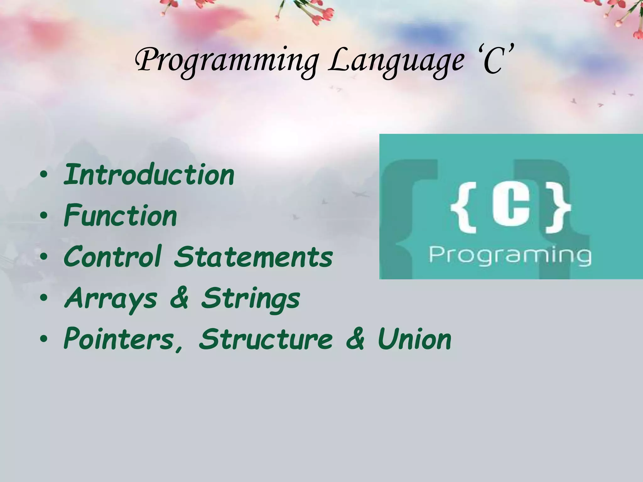Programming Language ‘C’
• Introduction
• Function
• Control Statements
• Arrays & Strings
• Pointers, Structure & Union
 