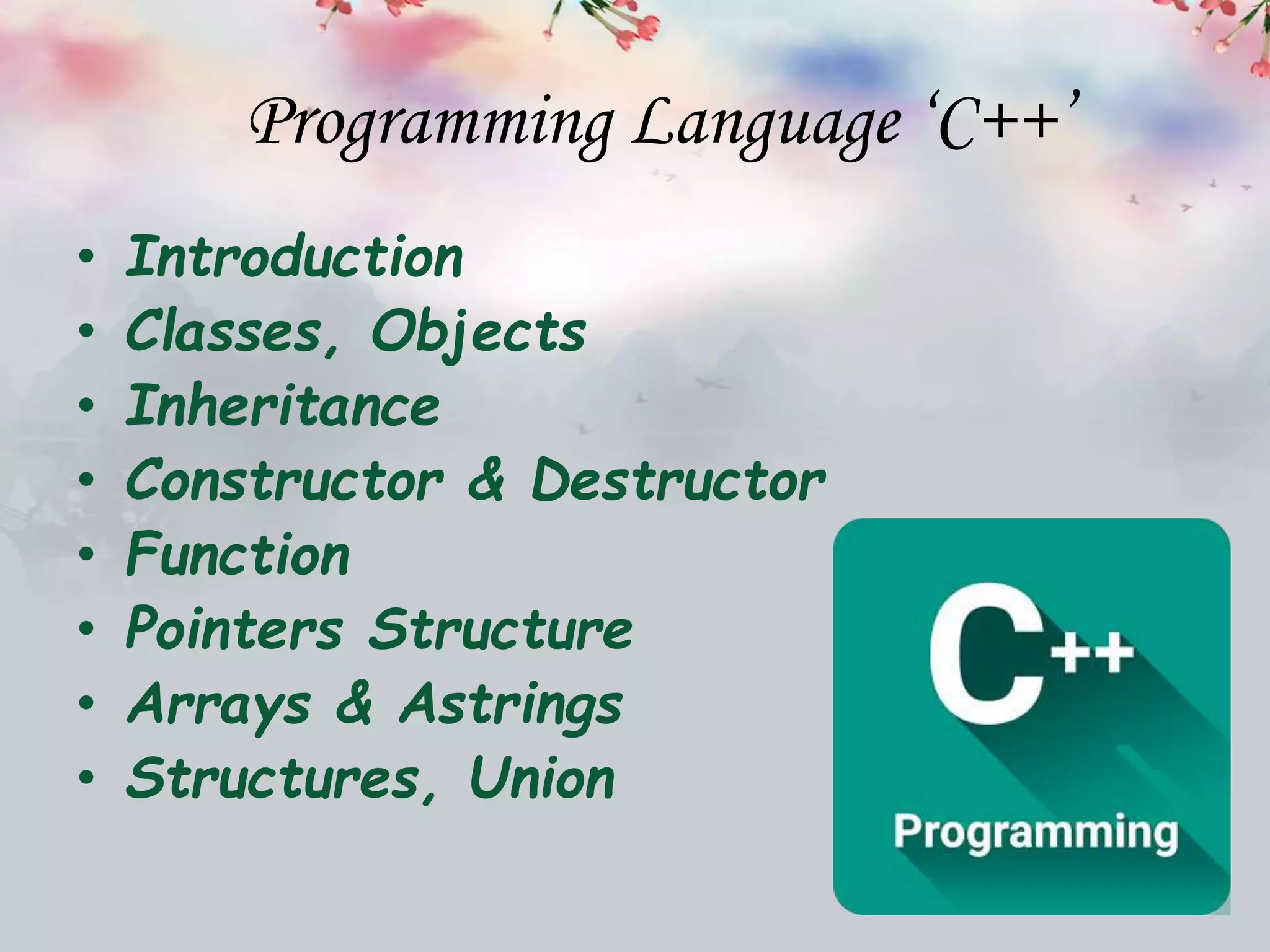 Programming Language ‘C++’
• Introduction
• Classes, Objects
• Inheritance
• Constructor & Destructor
• Function
• Pointers Structure
• Arrays & Astrings
• Structures, Union
 