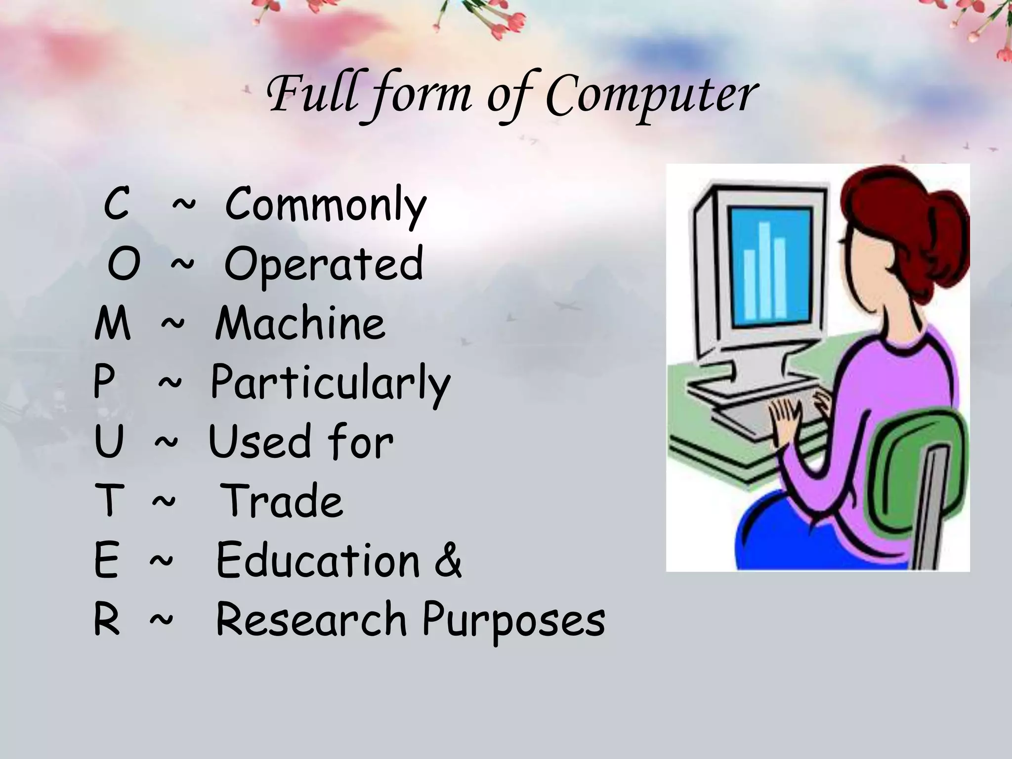 Full form of Computer
C ~ Commonly
O ~ Operated
M ~ Machine
P ~ Particularly
U ~ Used for
T ~ Trade
E ~ Education &
R ~ Research Purposes
 