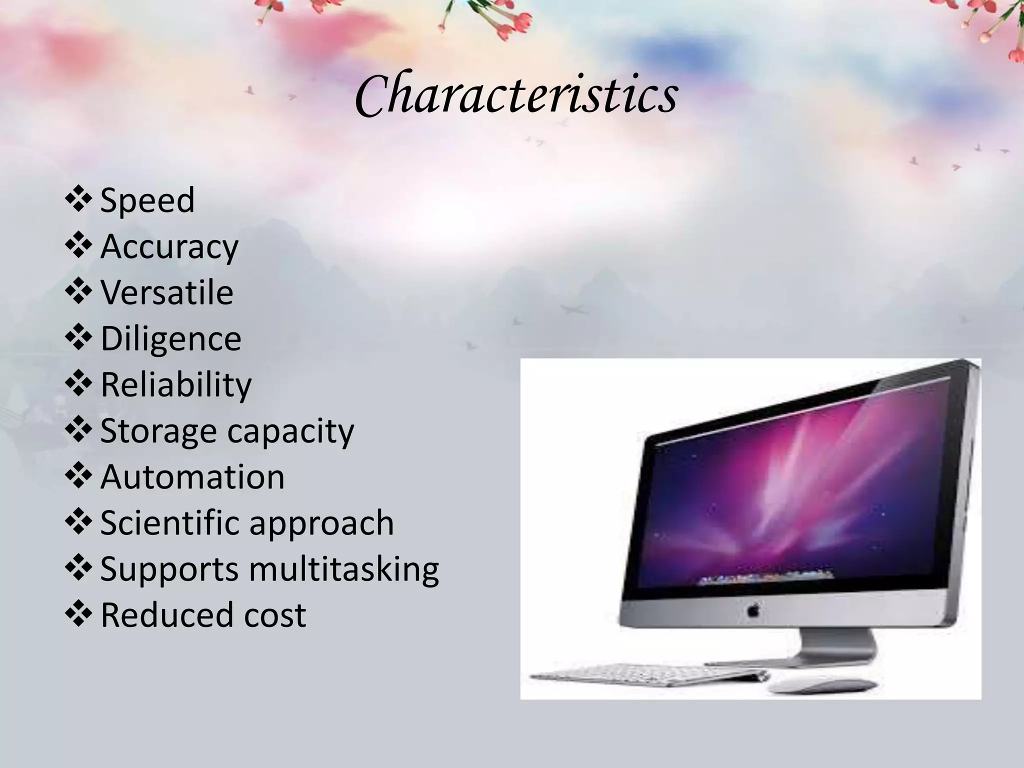 Characteristics
Speed
Accuracy
Versatile
Diligence
Reliability
Storage capacity
Automation
Scientific approach
Supports multitasking
Reduced cost
 
