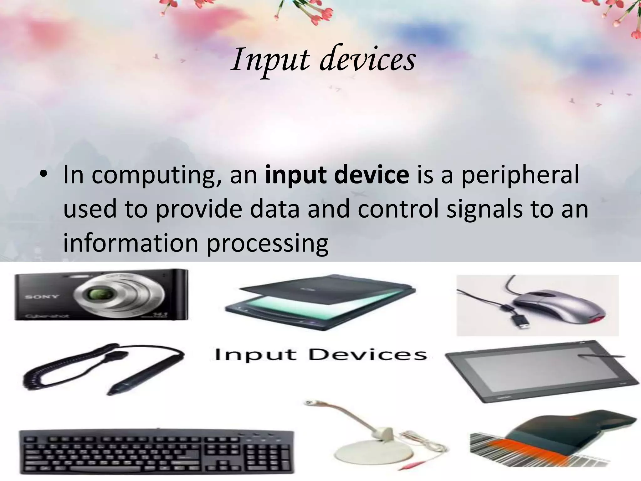 Input devices
• In computing, an input device is a peripheral
used to provide data and control signals to an
information processing
 