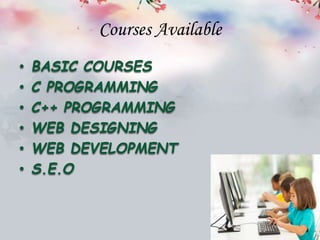 Courses Available
• BASIC COURSES
• C PROGRAMMING
• C++ PROGRAMMING
• WEB DESIGNING
• WEB DEVELOPMENT
• S.E.O
 
