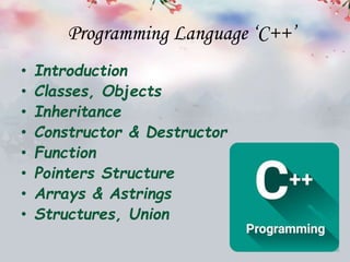 Programming Language ‘C++’
• Introduction
• Classes, Objects
• Inheritance
• Constructor & Destructor
• Function
• Pointers Structure
• Arrays & Astrings
• Structures, Union
 