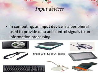 Input devices
• In computing, an input device is a peripheral
used to provide data and control signals to an
information processing
 