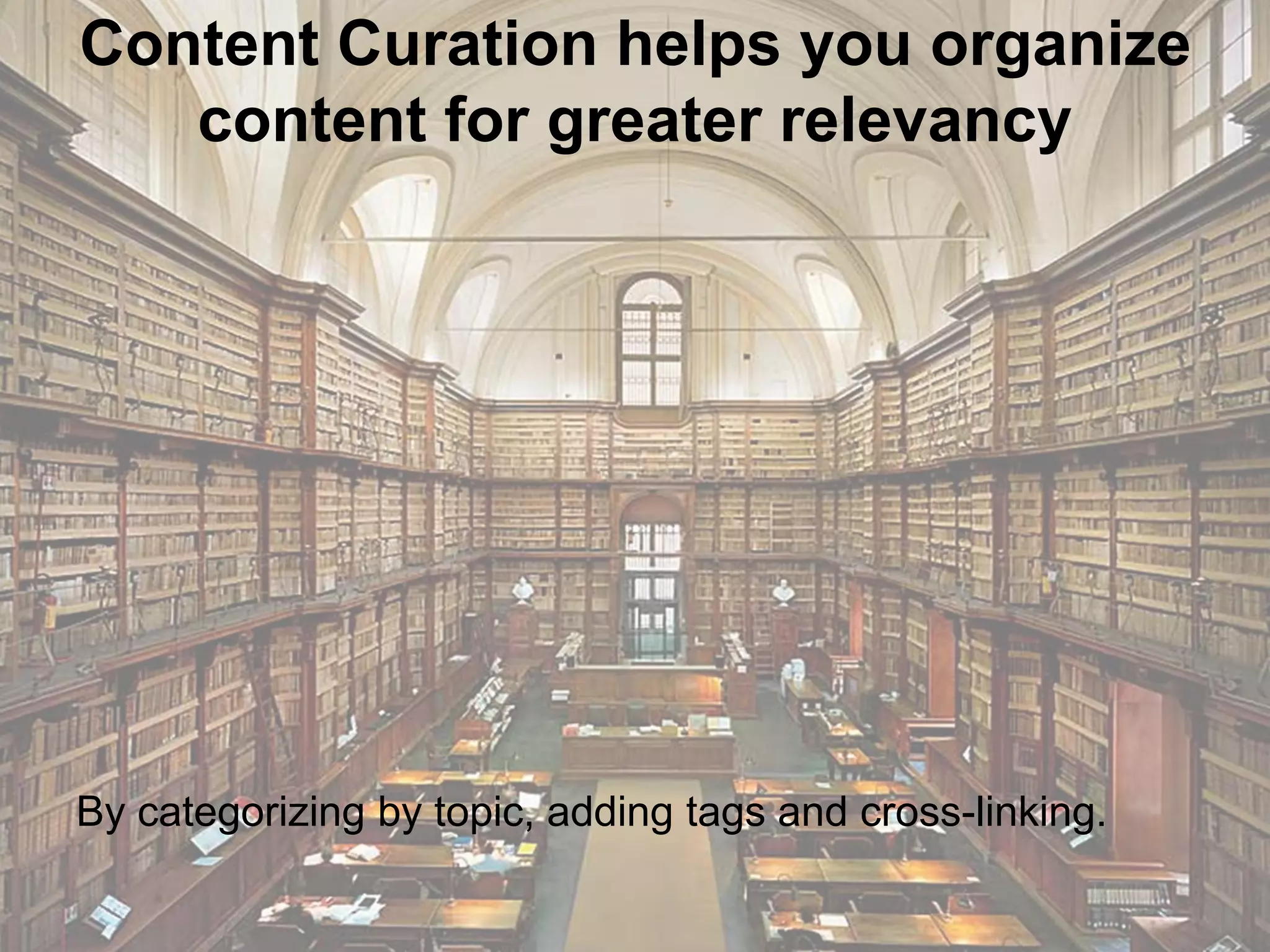 Content Curation helps you organize
content for greater relevancy
By categorizing by topic, adding tags and cross-linking.
 