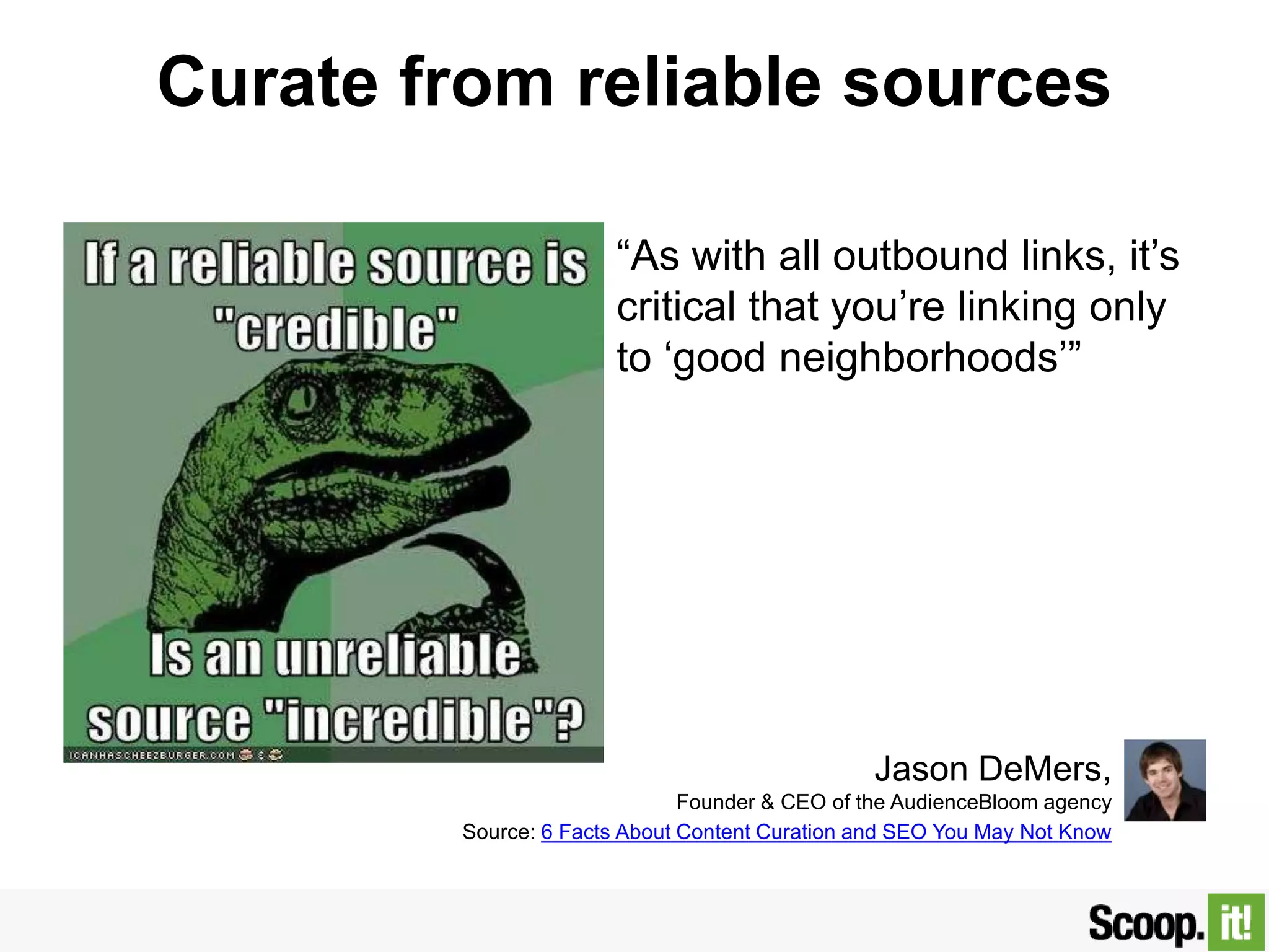 Curate from reliable sources
“As with all outbound links, it‟s
critical that you‟re linking only
to „good neighborhoods‟”
Jason DeMers,
Founder & CEO of the AudienceBloomagency
Source: 6 Facts About Content Curation and SEO You May Not Know
 