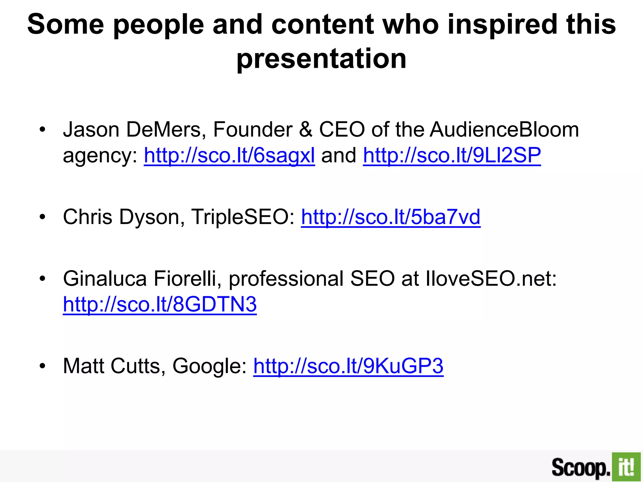 Some people and content who inspired this
presentation
• Jason DeMers, Founder & CEO of the AudienceBloom
agency: http://sco.lt/6sagxl and http://sco.lt/9Ll2SP
• Chris Dyson, TripleSEO: http://sco.lt/5ba7vd
• GinalucaFiorelli, professional SEO at IloveSEO.net:
http://sco.lt/8GDTN3
• Matt Cutts, Google: http://sco.lt/9KuGP3
 
