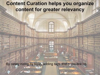Content Curation helps you organize
content for greater relevancy
By categorizing by topic, adding tags and cross-linking.
 