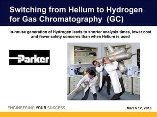 Switching from Helium to Hydrogen
for Gas Chromatography (GC)
In-house generation of Hydrogen leads to shorter analysis times, lower cost
           and fewer safety concerns than when Helium is used




                                                             March 12, 2013
 