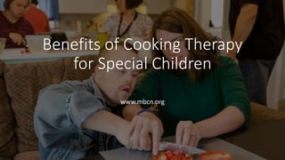 Benefits of Cooking Therapy
for Special Children
www.mbcn.org
 