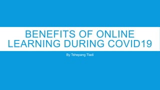 BENEFITS OF ONLINE
LEARNING DURING COVID19
By Tshepang Tladi
 