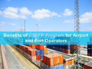 Benefits of CSFFP Program for Airport
and Port Operators
 