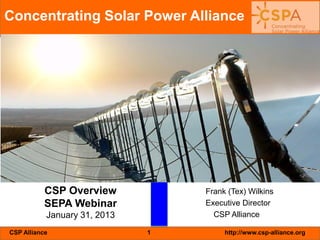 CSP Alliance 1 http://www.csp-alliance.org
CSP Overview
SEPA Webinar
January 31, 2013
Frank (Tex) Wilkins
Executive Director
CSP Alliance
Concentrating Solar Power Alliance
 