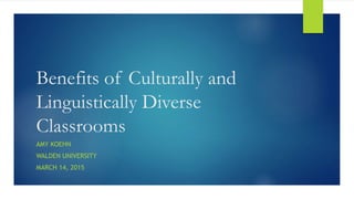 Benefits of Culturally and
Linguistically Diverse
Classrooms
AMY KOEHN
WALDEN UNIVERSITY
MARCH 14, 2015
 
