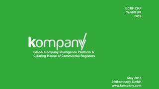 May 2016
360kompany GmbH
www.kompany.com
ECRF CRF
Cardiff UK
2016
Global Company Intelligence Platform &
Clearing House of Commercial Registers
 